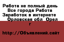 Работа не полный день - Все города Работа » Заработок в интернете   . Орловская обл.,Орел г.